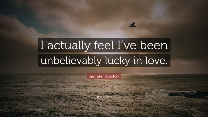 Jennifer Aniston Quote: “I actually feel I’ve been unbelievably lucky in love.”