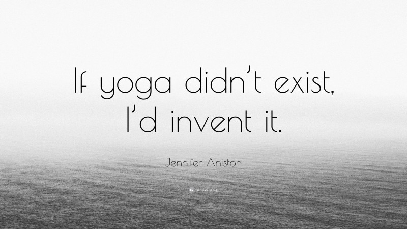 Jennifer Aniston Quote: “If yoga didn’t exist, I’d invent it.”