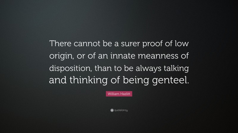William Hazlitt Quote: “There cannot be a surer proof of low origin, or of an innate meanness of disposition, than to be always talking and thinking of being genteel.”