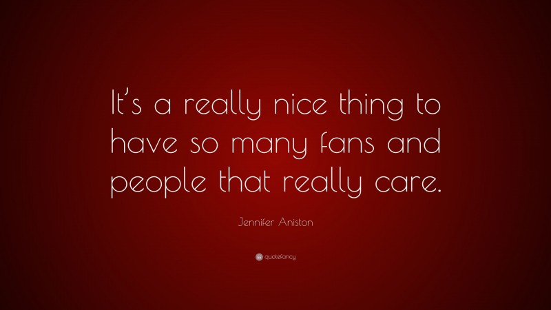 Jennifer Aniston Quote: “It’s a really nice thing to have so many fans and people that really care.”