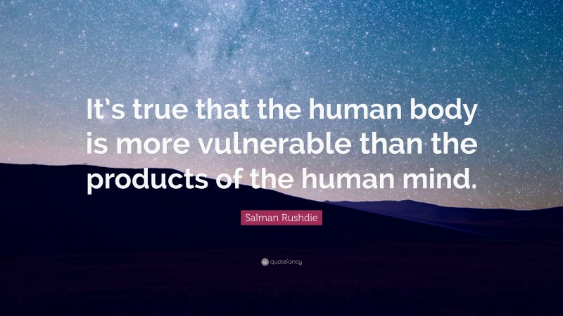 Salman Rushdie Quote: “It’s true that the human body is more vulnerable than the products of the human mind.”