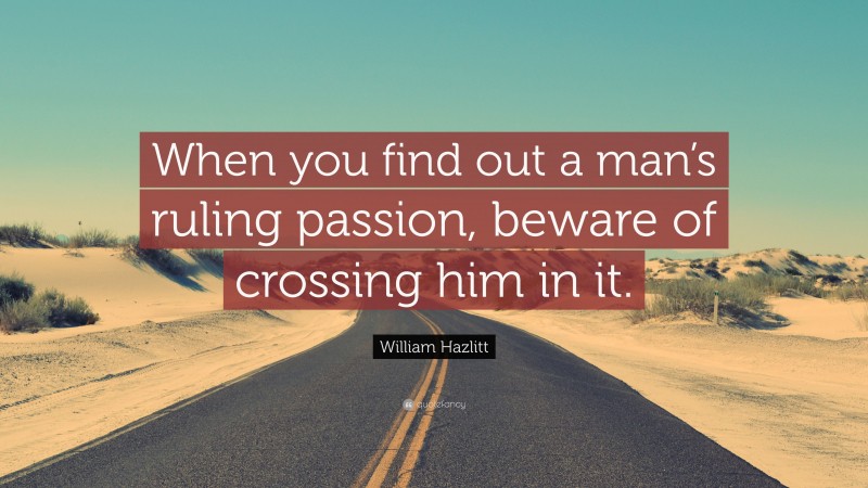 William Hazlitt Quote: “When you find out a man’s ruling passion, beware of crossing him in it.”