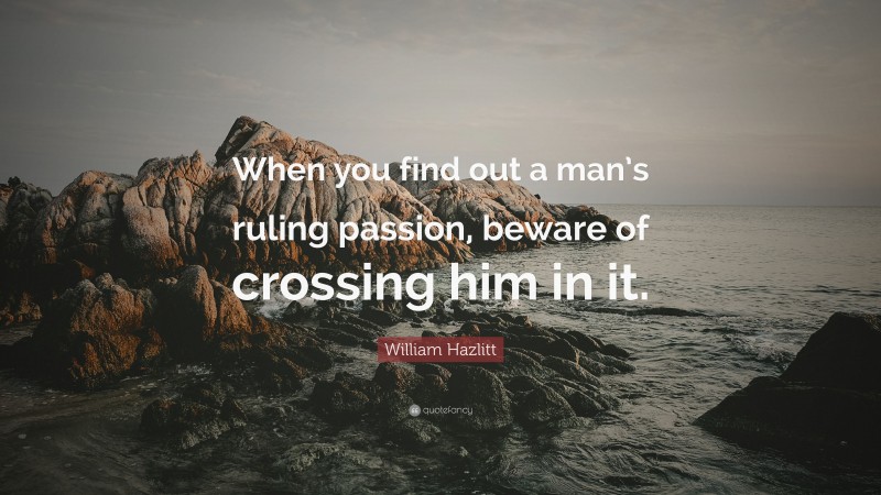 William Hazlitt Quote: “When you find out a man’s ruling passion, beware of crossing him in it.”