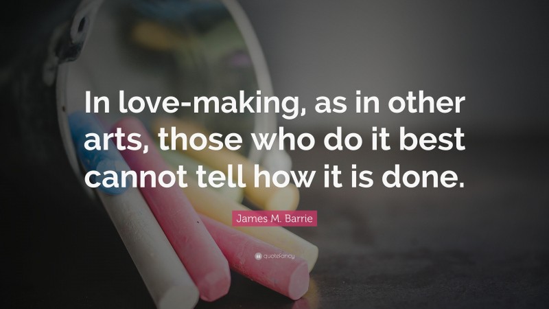 James M. Barrie Quote: “In love-making, as in other arts, those who do it best cannot tell how it is done.”
