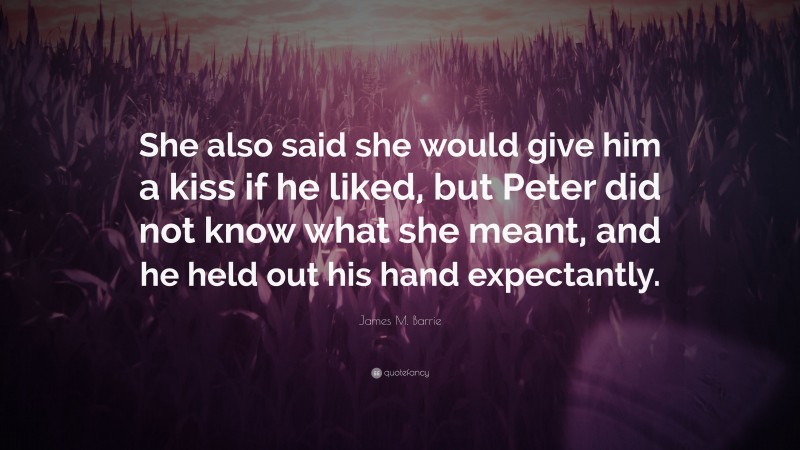James M. Barrie Quote: “She also said she would give him a kiss if he liked, but Peter did not know what she meant, and he held out his hand expectantly.”