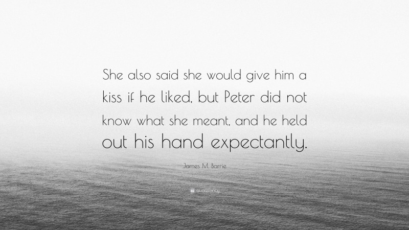 James M. Barrie Quote: “She also said she would give him a kiss if he liked, but Peter did not know what she meant, and he held out his hand expectantly.”