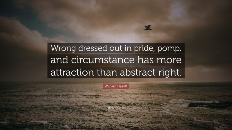 William Hazlitt Quote: “Wrong dressed out in pride, pomp, and circumstance has more attraction than abstract right.”