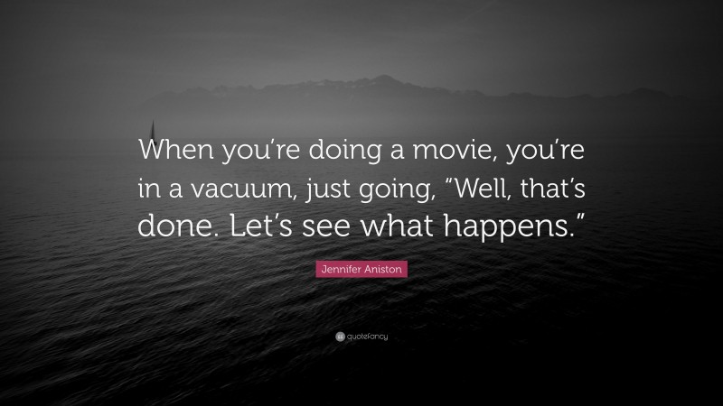 Jennifer Aniston Quote: “When you’re doing a movie, you’re in a vacuum, just going, “Well, that’s done. Let’s see what happens.””
