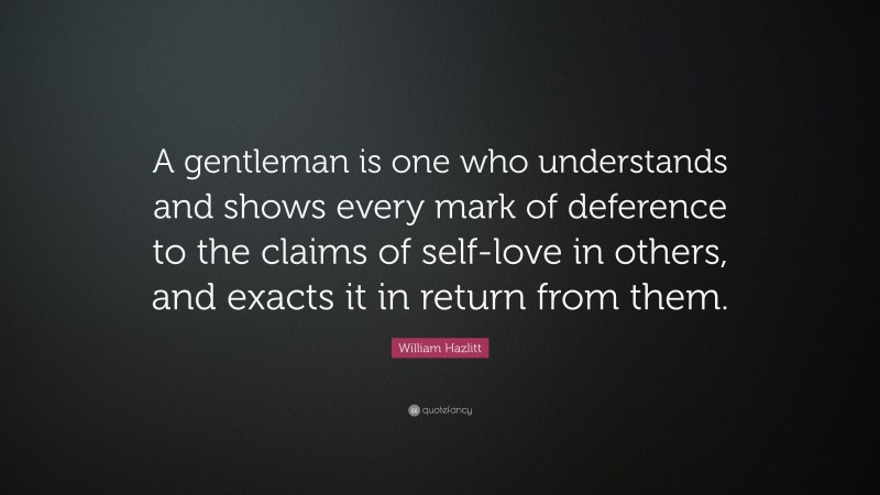 William Hazlitt Quote: “A gentleman is one who understands and shows every mark of deference to the claims of self-love in others, and exacts it in return from them.”