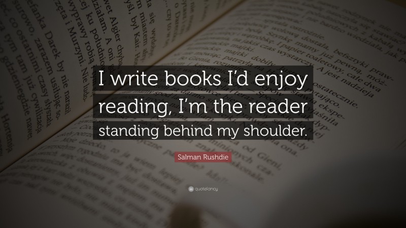 Salman Rushdie Quote: “I write books I’d enjoy reading, I’m the reader standing behind my shoulder.”