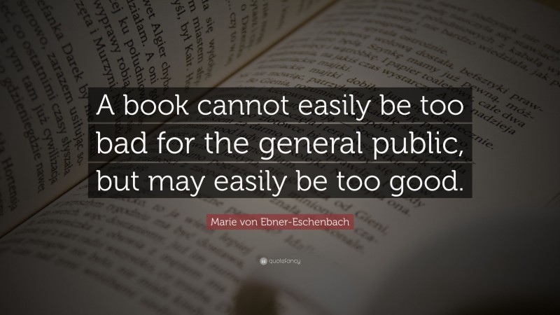 Marie von Ebner-Eschenbach Quote: “A book cannot easily be too bad for the general public, but may easily be too good.”