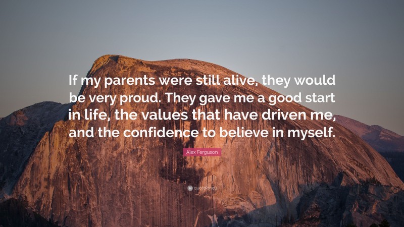 Alex Ferguson Quote: “If my parents were still alive, they would be very proud. They gave me a good start in life, the values that have driven me, and the confidence to believe in myself.”