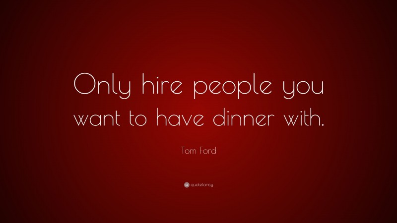 Tom Ford Quote: “Only hire people you want to have dinner with.”