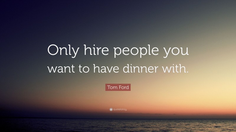Tom Ford Quote: “Only hire people you want to have dinner with.”
