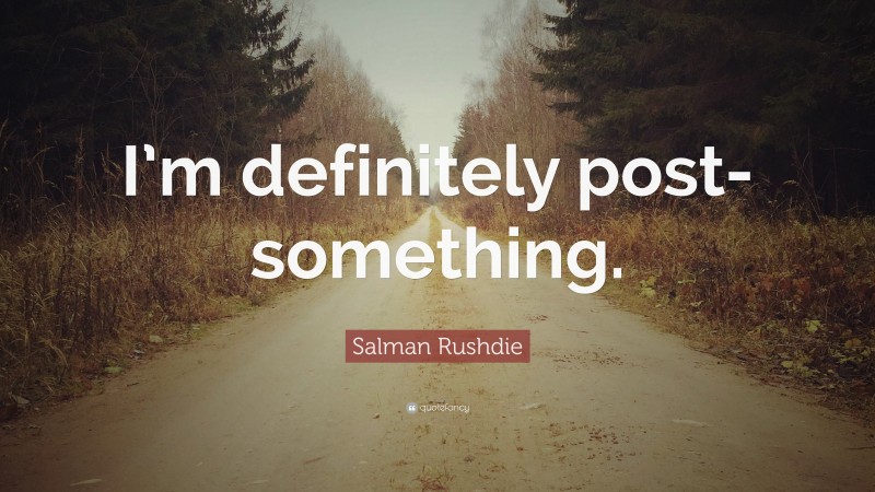 Salman Rushdie Quote: “I’m definitely post-something.”