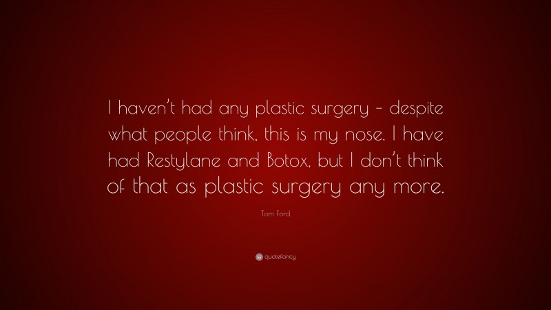 Tom Ford Quote: “I haven’t had any plastic surgery – despite what people think, this is my nose. I have had Restylane and Botox, but I don’t think of that as plastic surgery any more.”