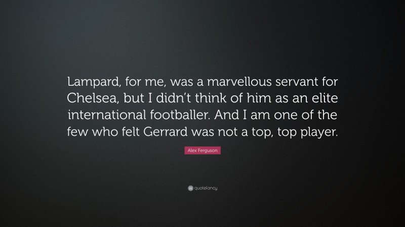 Alex Ferguson Quote: “Lampard, for me, was a marvellous servant for Chelsea, but I didn’t think of him as an elite international footballer. And I am one of the few who felt Gerrard was not a top, top player.”