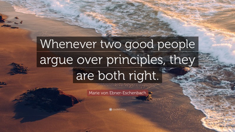 Marie von Ebner-Eschenbach Quote: “Whenever two good people argue over principles, they are both right.”