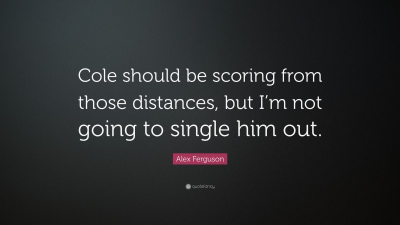 Alex Ferguson Quote: “Cole should be scoring from those distances, but I’m not going to single him out.”