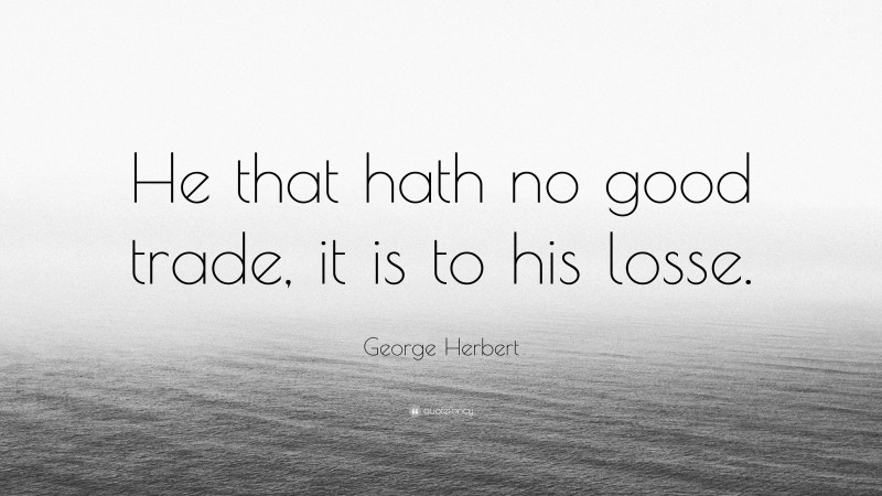 George Herbert Quote: “He that hath no good trade, it is to his losse.”