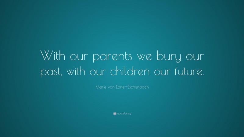 Marie von Ebner-Eschenbach Quote: “With our parents we bury our past, with our children our future.”