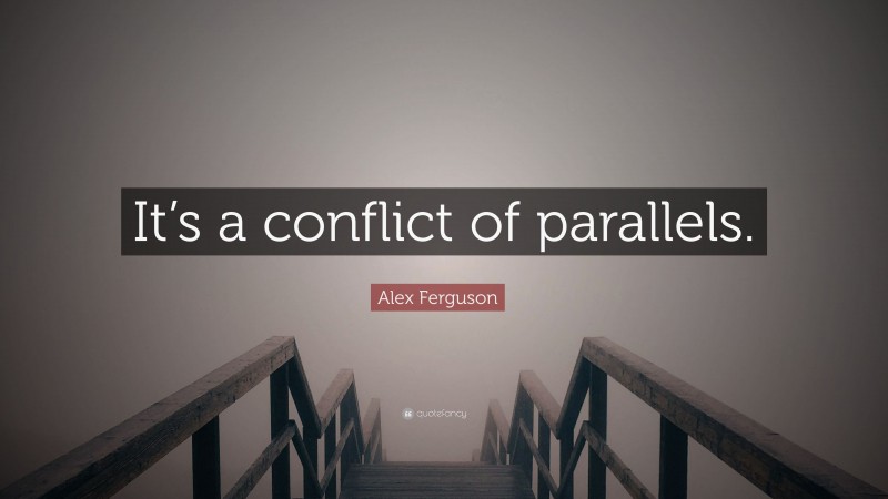 Alex Ferguson Quote: “It’s a conflict of parallels.”