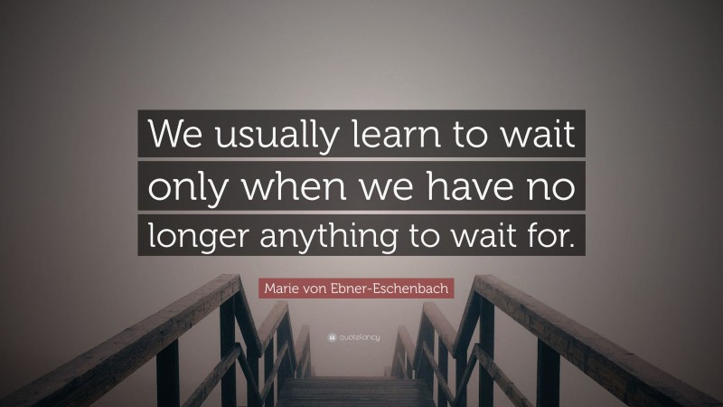 Marie von Ebner-Eschenbach Quote: “We usually learn to wait only when we have no longer anything to wait for.”