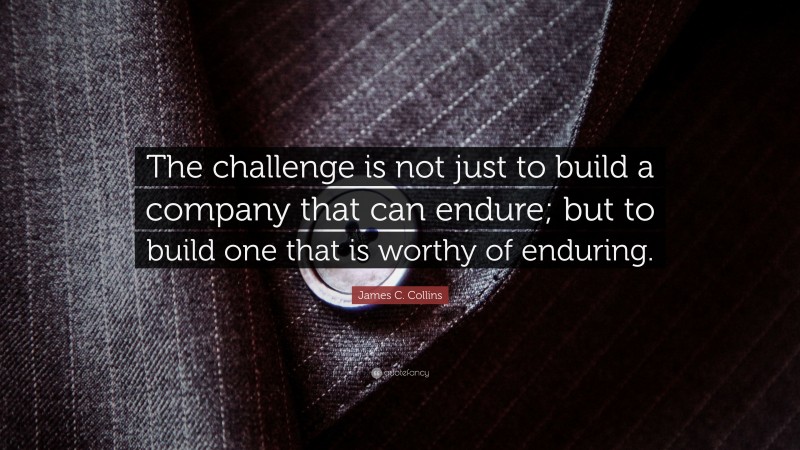 James C. Collins Quote: “The challenge is not just to build a company that can endure; but to build one that is worthy of enduring.”