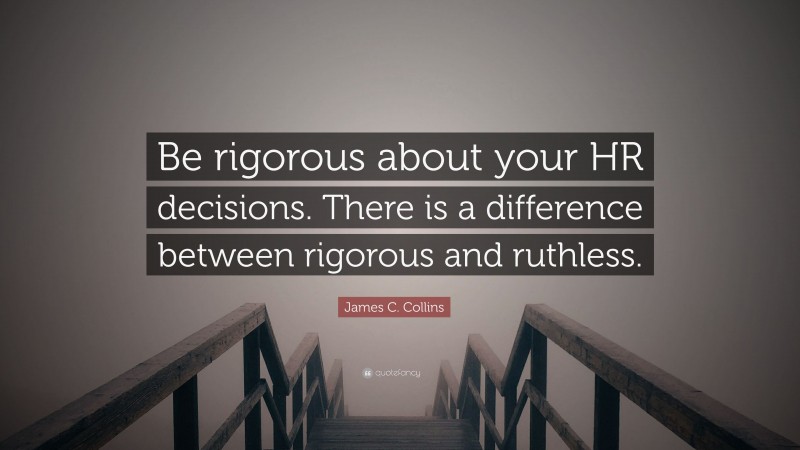 James C. Collins Quote: “Be rigorous about your HR decisions. There is a difference between rigorous and ruthless.”