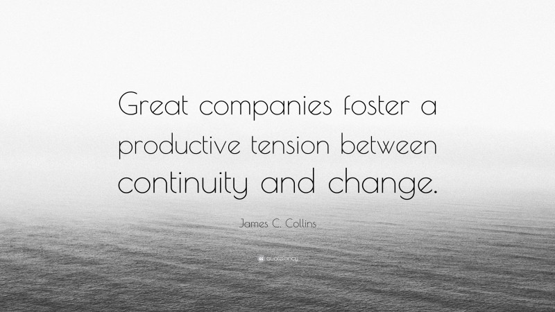 James C. Collins Quote: “Great companies foster a productive tension between continuity and change.”