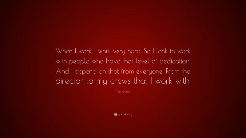 Tom Cruise Quote: “When I work, I work very hard. So I look to work with people who have that level of dedication. And I depend on that from everyone. From the director to my crews that I work with.”