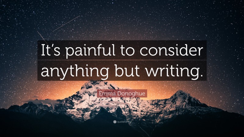 Emma Donoghue Quote: “It’s painful to consider anything but writing.”