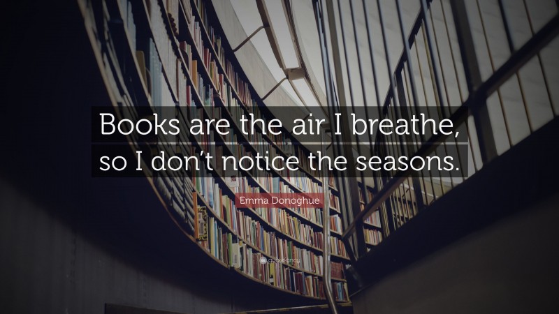 Emma Donoghue Quote: “Books are the air I breathe, so I don’t notice the seasons.”