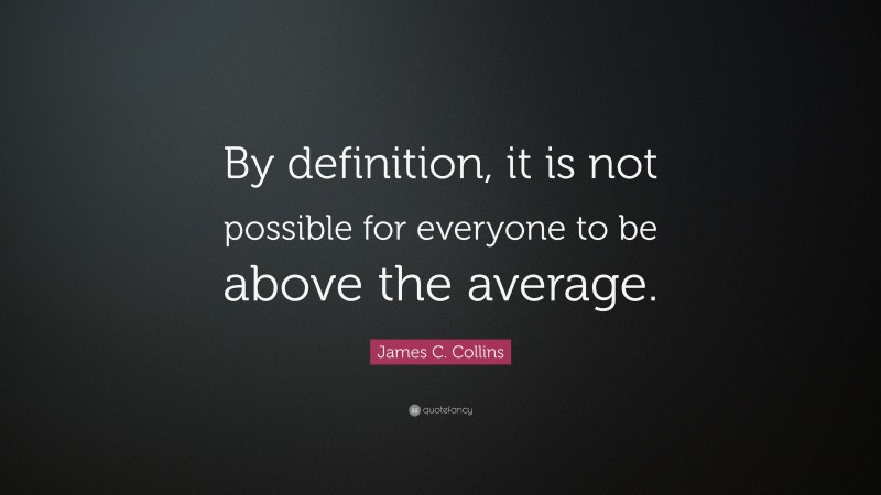 James C. Collins Quote: “By definition, it is not possible for everyone to be above the average.”
