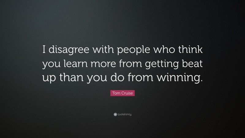 Tom Cruise Quote: “I disagree with people who think you learn more from getting beat up than you do from winning.”