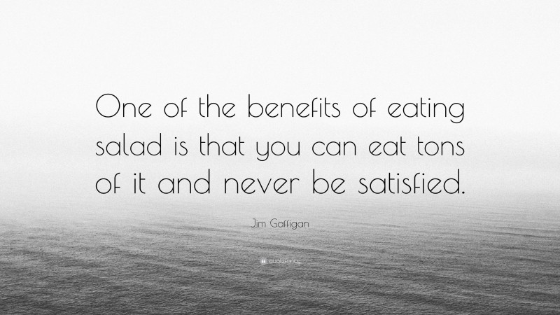 Jim Gaffigan Quote: “One of the benefits of eating salad is that you can eat tons of it and never be satisfied.”