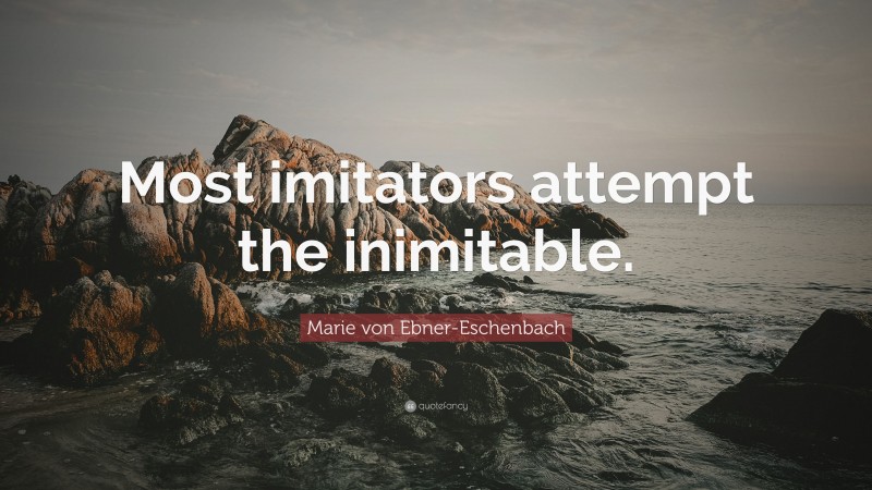 Marie von Ebner-Eschenbach Quote: “Most imitators attempt the inimitable.”