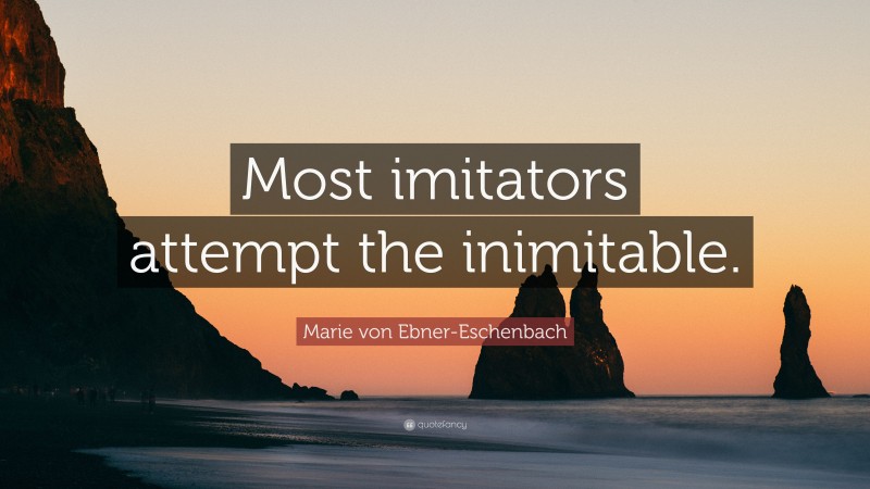 Marie von Ebner-Eschenbach Quote: “Most imitators attempt the inimitable.”