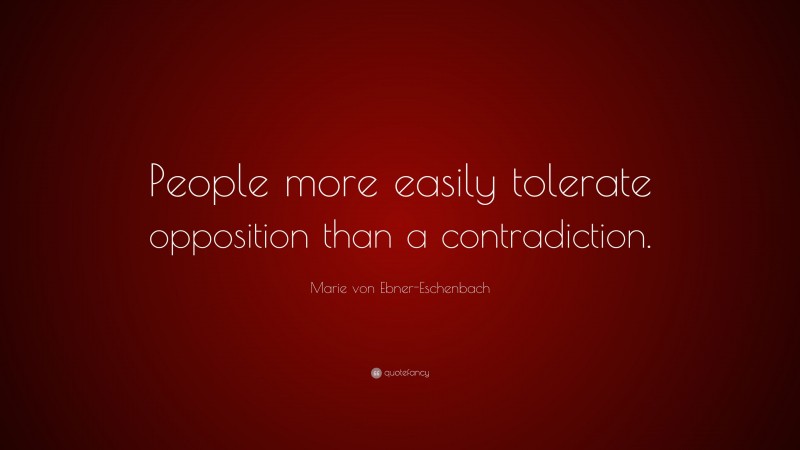 Marie von Ebner-Eschenbach Quote: “People more easily tolerate opposition than a contradiction.”