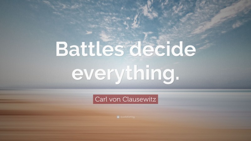 Carl von Clausewitz Quote: “Battles decide everything.”