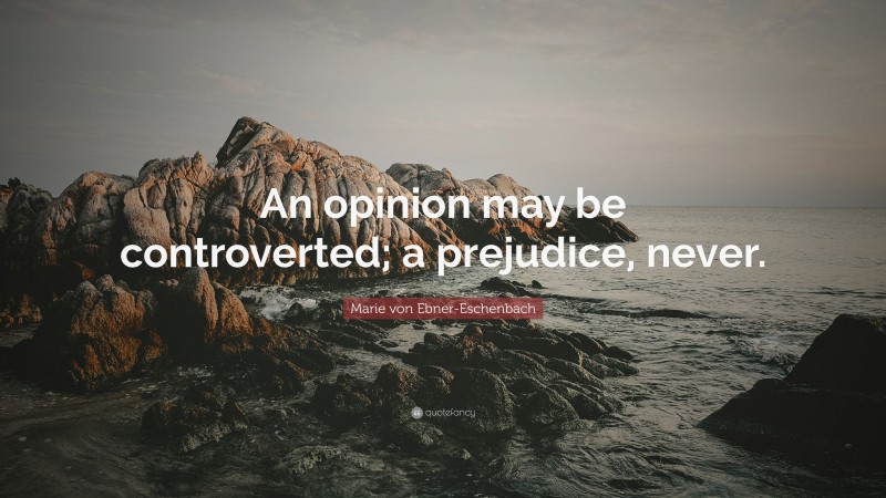 Marie von Ebner-Eschenbach Quote: “An opinion may be controverted; a prejudice, never.”