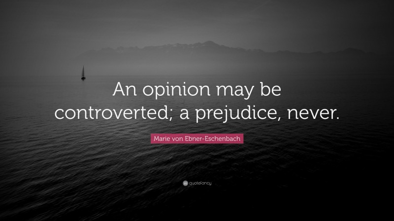 Marie von Ebner-Eschenbach Quote: “An opinion may be controverted; a prejudice, never.”