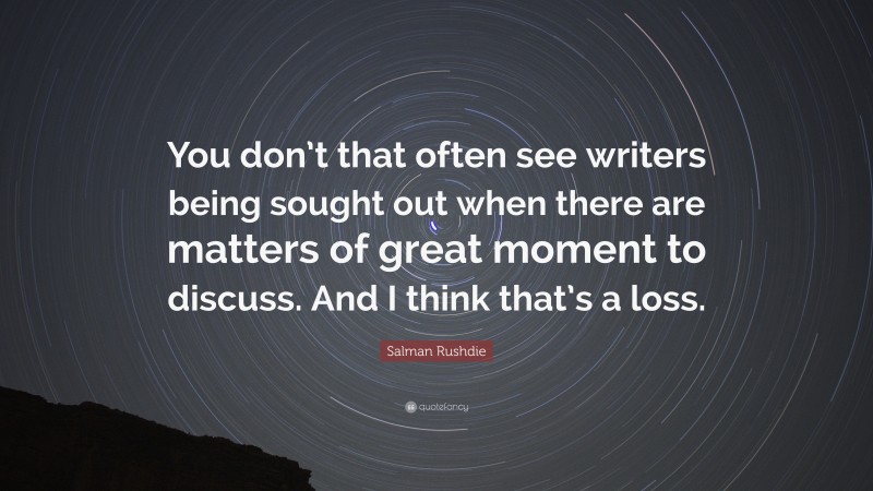 Salman Rushdie Quote: “You don’t that often see writers being sought out when there are matters of great moment to discuss. And I think that’s a loss.”