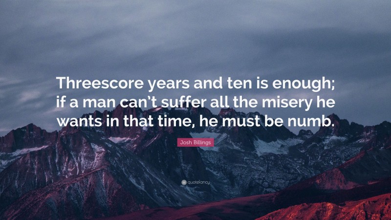 Josh Billings Quote: “Threescore years and ten is enough; if a man can’t suffer all the misery he wants in that time, he must be numb.”
