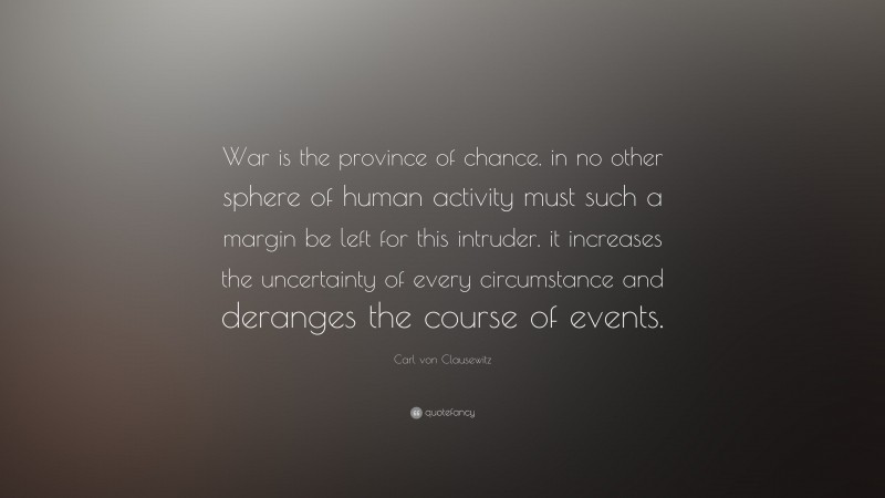 Carl von Clausewitz Quote: “War is the province of chance. in no other sphere of human activity must such a margin be left for this intruder. it increases the uncertainty of every circumstance and deranges the course of events.”