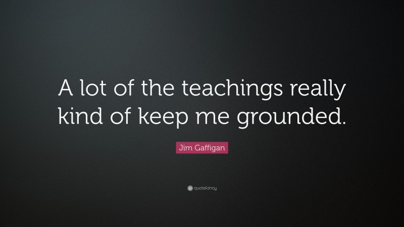 Jim Gaffigan Quote: “A lot of the teachings really kind of keep me grounded.”