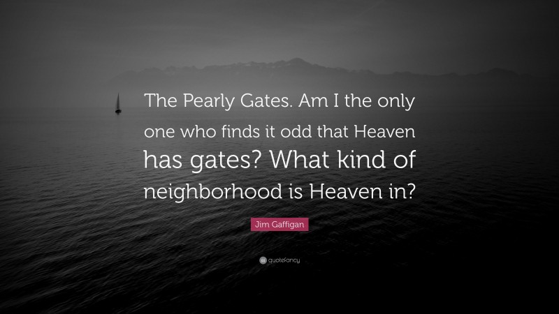 Jim Gaffigan Quote: “The Pearly Gates. Am I the only one who finds it odd that Heaven has gates? What kind of neighborhood is Heaven in?”