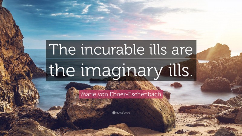 Marie von Ebner-Eschenbach Quote: “The incurable ills are the imaginary ills.”