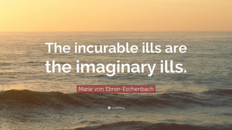 Marie von Ebner-Eschenbach Quote: “The incurable ills are the imaginary ills.”
