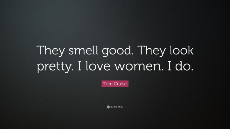 Tom Cruise Quote: “They smell good. They look pretty. I love women. I do.”
